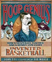 Hoop Genius: How a Desperate Teacher and a Rowdy Gym Class Invented Basketball (Hardcover)