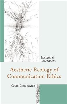 Aesthetic Ecology of Communication Ethics: Existential Rootedness (Hardcover)