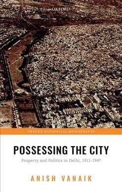 Possessing the City : Property and Politics in Delhi, 1911-1947 (Hardcover)