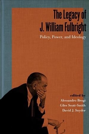 The Legacy of J. William Fulbright: Policy, Power, and Ideology (Hardcover)