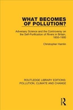 What Becomes of Pollution? : Adversary Science and the Controversy on the Self-Purification of Rivers in Britain, 1850-1900 (Hardcover)