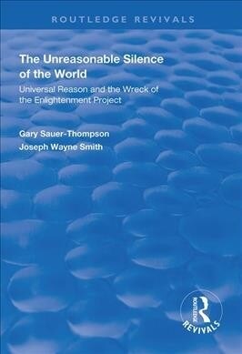 The Unreasonable Silence of the World : Universal Reason and the Wreck of the Enlightenment Project (Hardcover)