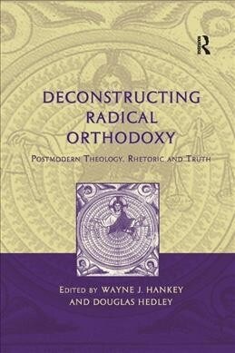 Deconstructing Radical Orthodoxy : Postmodern Theology, Rhetoric and Truth (Paperback)