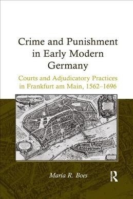 Crime and Punishment in Early Modern Germany : Courts and Adjudicatory Practices in Frankfurt am Main, 1562–1696 (Paperback)