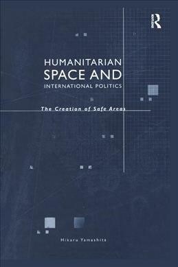 Humanitarian Space and International Politics : The Creation of Safe Areas (Paperback)