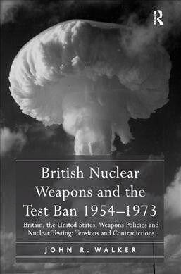 British Nuclear Weapons and the Test Ban 1954-1973 : Britain, the United States, Weapons Policies and Nuclear Testing: Tensions and Contradictions (Paperback)