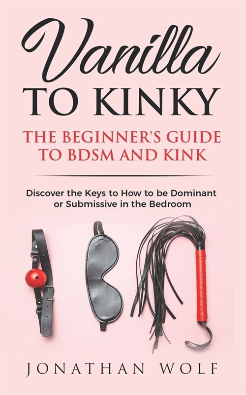 Vanilla to Kinky: The Beginners Guide to BDSM and Kink: Discover the Keys to How to Be Dominant or Submissive in the Bedroom (Paperback)