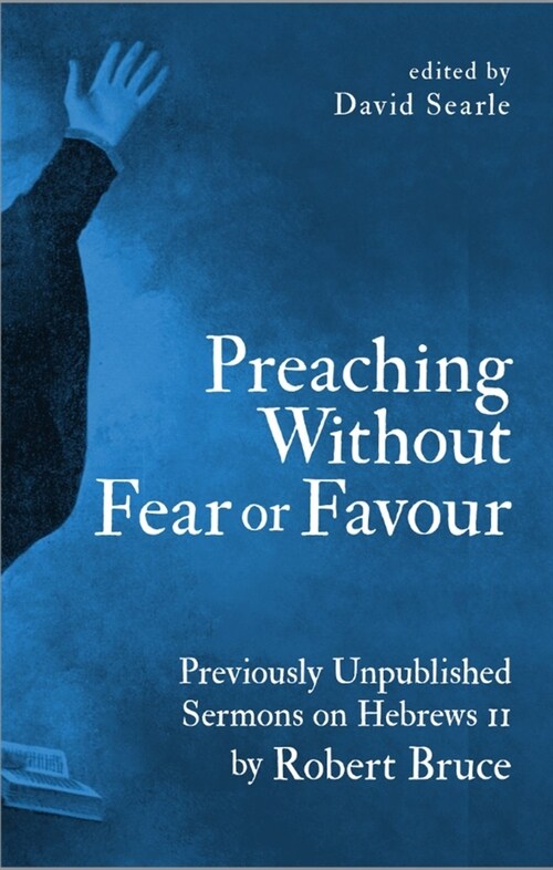 Preaching Without Fear Or Favour : Previously Unpublished Sermons on Hebrews 11 by Robert Bruce (Hardcover, Revised ed.)