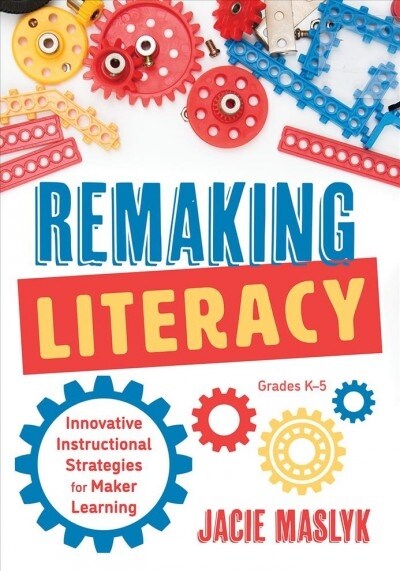 Remaking Literacy: Innovative Instructional Strategies for Maker Learning, Grades K-5 (Classroom Maker Projects for Elementary Literacy E (Paperback)