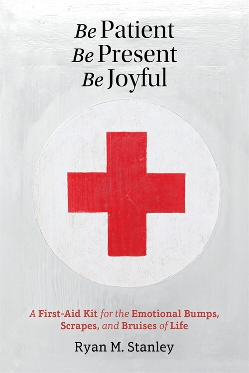 Be Patient, Be Present, Be Joyful: A First-Aid Kit for the Emotional Bumps, Scrapes, and Bruises of Life (Paperback)