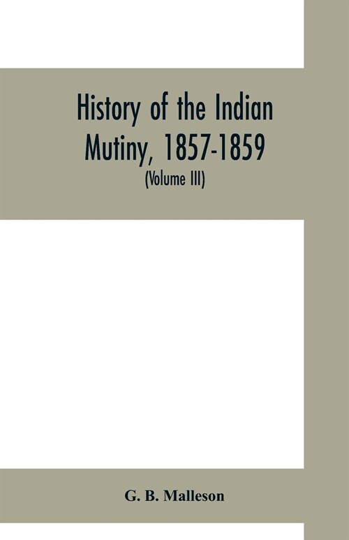 History of the Indian mutiny, 1857-1859. Commencing from the close of the second volume of Sir John Kayes History of the Sepoy war (Volume III) (Paperback)