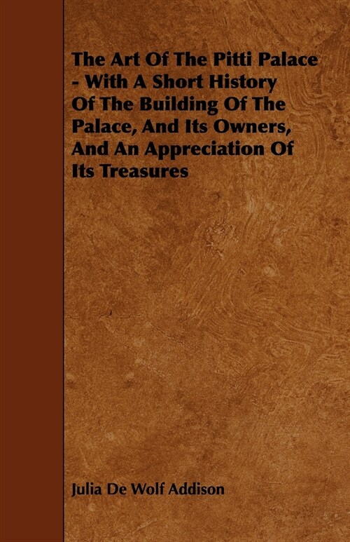 The Art of the Pitti Palace - With a Short History of the Building of the Palace, and Its Owners, and an Appreciation of Its Treasures (Paperback)