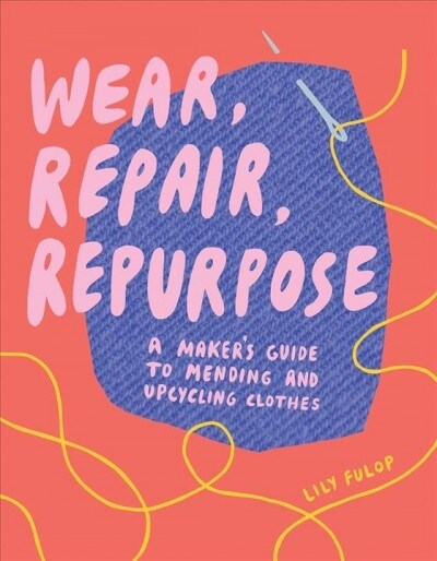 Wear, Repair, Repurpose: A Makers Guide to Mending and Upcycling Clothes (Paperback)