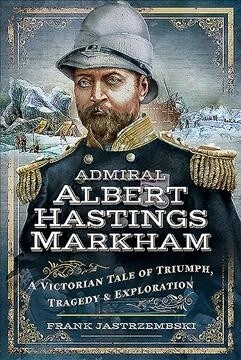 Admiral Albert Hastings Markham : A Victorian Tale of Triumph, Tragedy and Exploration (Hardcover)