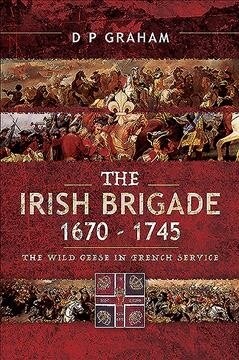 The Irish Brigade 1670-1745 : The Wild Geese in French Service (Paperback)