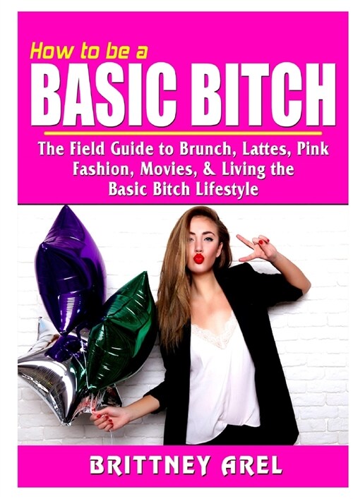How to be a Basic Bitch: The Field Guide to Brunch, Lattes, Pink, Fashion, Movies, & Living the Basic Bitch Lifestyle (Paperback)
