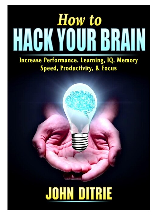 How to Hack Your Brain: Increase Performance, Learning, IQ, Memory, Speed, Productivity, & Focus (Paperback)
