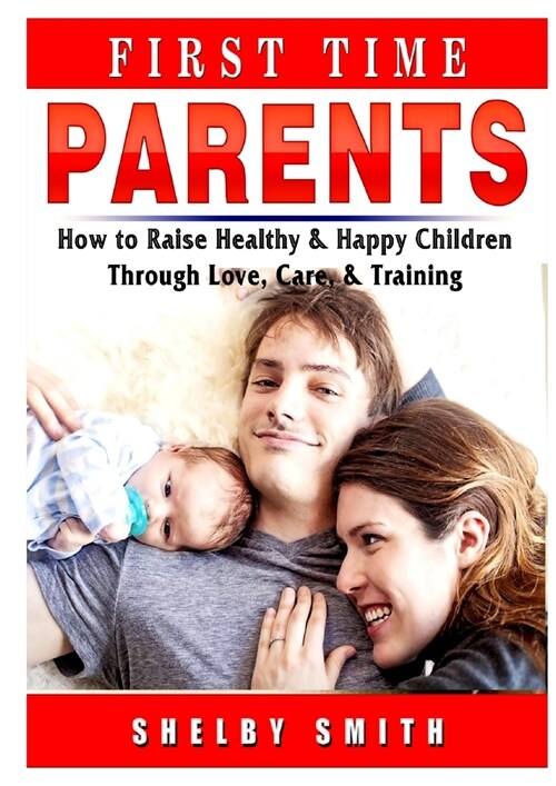 First Time Parents: How to Raise Healthy & Happy Children Through Love, Care, & Training (Paperback)