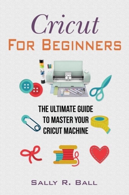 Cricut For Beginners: The Ultimate Guide To Master Your Cricut Machine (Paperback)