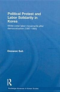 Political Protest and Labor Solidarity in Korea : White-Collar Labor Movements After Democratization (1987-1995) (Hardcover)