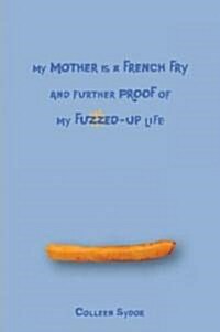 My Mother Is a French Fry and Further Proof of My Fuzzed-Up Life (Hardcover)
