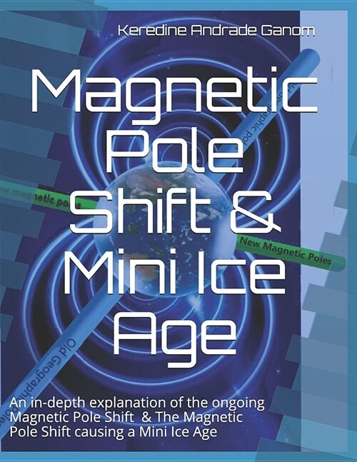 Magnetic Pole Shift & Mini Ice Age: An in-depth explanation of the ongoing Magnetic Pole Shift & a Mini Ice Age caused by the Magnetic Pole Shift (Paperback)