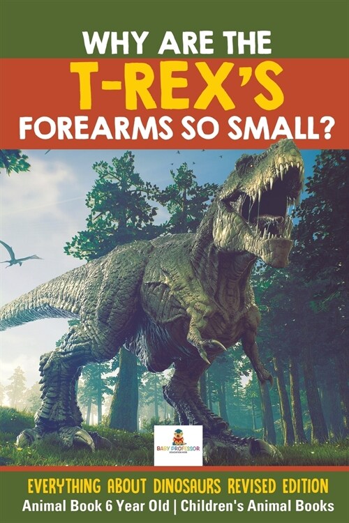 Why Are The T-Rexs Forearms So Small? Everything about Dinosaurs Revised Edition - Animal Book 6 Year Old Childrens Animal Books (Paperback)