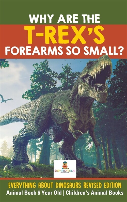 Why Are The T-Rexs Forearms So Small? Everything about Dinosaurs Revised Edition - Animal Book 6 Year Old Childrens Animal Books (Hardcover)