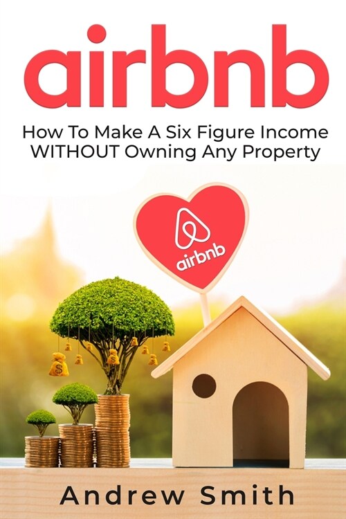 Airbnb: How To Make a Six Figure Income WITHOUT Owning Any Property (Paperback)