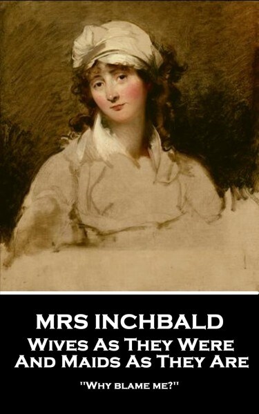 Mrs Inchbald - Wives As They Were And Maids As They Are: Why blame me? (Paperback)