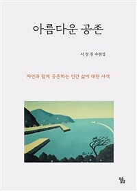 아름다운 공존 : 서정길 수필집 : 자연과 함께 공존하는 인간 삶에 대한 사색