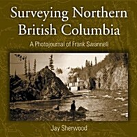 Surveying Northern British Columbia: A Photo Journal of Frank Swannell (Paperback)