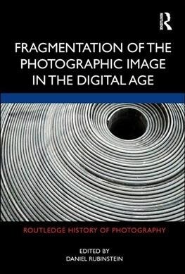 Fragmentation of the Photographic Image in the Digital Age (Hardcover)
