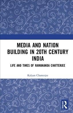Media and Nation Building in Twentieth-Century India : Life and Times of Ramananda Chatterjee (Hardcover)