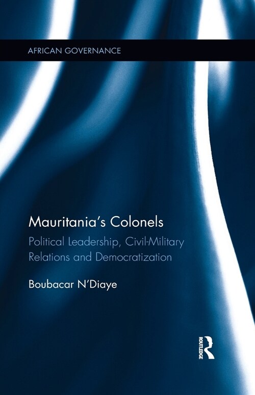 Mauritanias Colonels : Political Leadership, Civil-Military Relations and Democratization (Paperback)