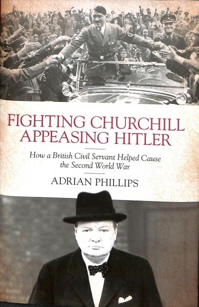 Fighting Churchill, Appeasing Hitler : How a British Civil Servant Helped Cause  the Second World War (Hardcover)