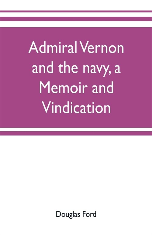 Admiral Vernon and the navy, a memoir and vindication; being an account of the admirals career at sea and in Parliament, with sidelights on the polit (Paperback)