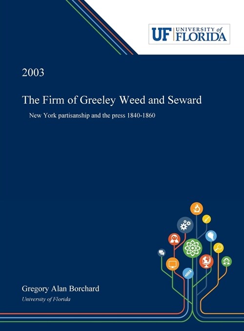 The Firm of Greeley Weed and Seward: New York Partisanship and the Press 1840-1860 (Hardcover)