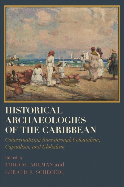 Historical Archaeologies of the Caribbean: Contextualizing Sites Through Colonialism, Capitalism, and Globalism (Hardcover)