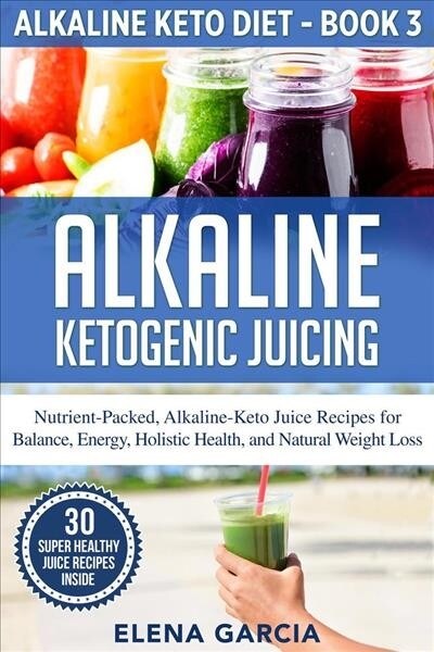 Alkaline Ketogenic Juicing: Nutrient-Packed, Alkaline-Keto Juice Recipes for Balance, Energy, Holistic Health, and Natural Weight Loss (Paperback)