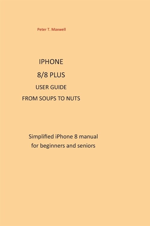 IPHONE 8/8 plus USER GUIDE FROM SOUPS TO NUTS: Simplified iPhone 8 manual for beginners and seniors (Paperback)