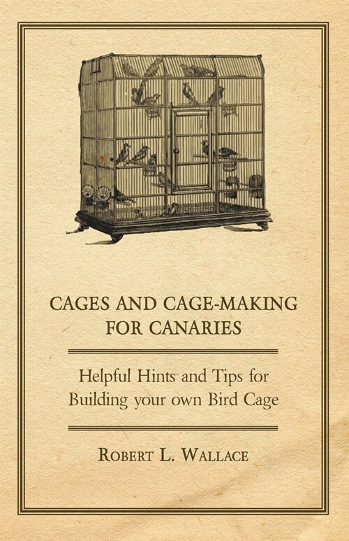 Cages and Cage-Making for Canaries - Helpful Hints and Tips for Building your own Bird Cage (Paperback)