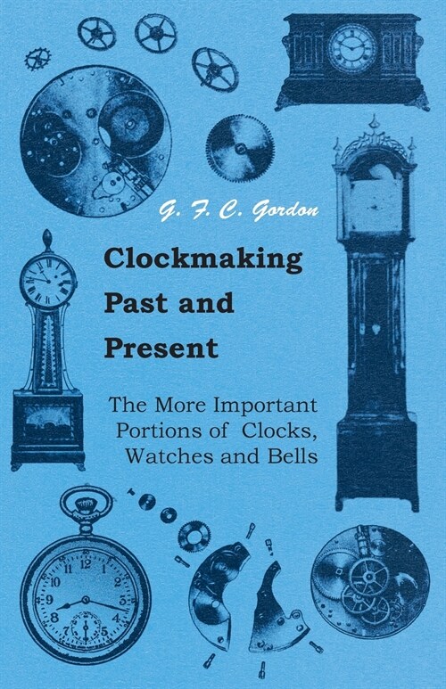 Clockmaking - Past And Present - With Which Is Incorporated The More Important Portions Of Clocks, Watches And Bells,  By The Late Lord Grimthorpe R (Paperback)