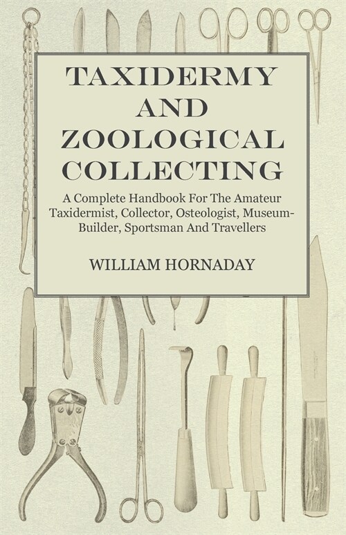 Taxidermy and Zoological Collecting - A Complete Handbook for the Amateur Taxidermist, Collector, Osteologist, Museum-Builder, Sportsman and Traveller (Paperback)