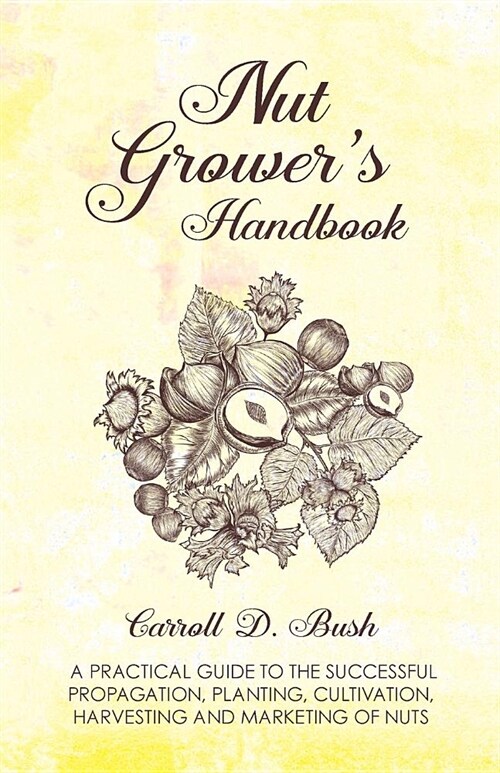 Nut Growers Handbook - A Practical Guide To The Successful Propagation, Planting, Cultivation, Harvesting And Marketing Of Nuts (Paperback)