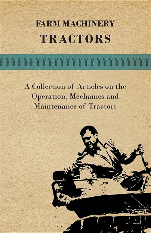 Farm Machinery - Tractors - A Collection of Articles on the Operation, Mechanics and Maintenance of Tractors (Paperback)