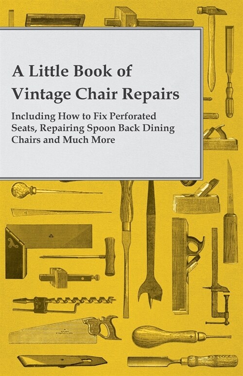A Little Book of Vintage Chair Repairs - Including How to Fix Perforated Seats, Repairing Spoon Back Dining Chairs and Much More (Paperback)