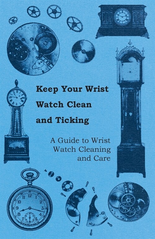 Keep Your Wrist Watch Clean and Ticking - A Guide to Wrist Watch Cleaning and Care (Paperback)