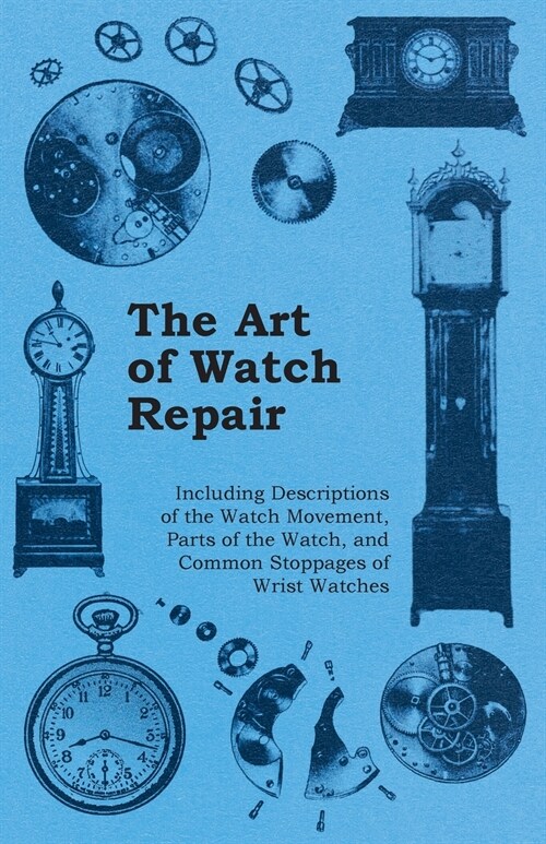 The Art of Watch Repair - Including Descriptions of the Watch Movement, Parts of the Watch, and Common Stoppages of Wrist Watches (Paperback)