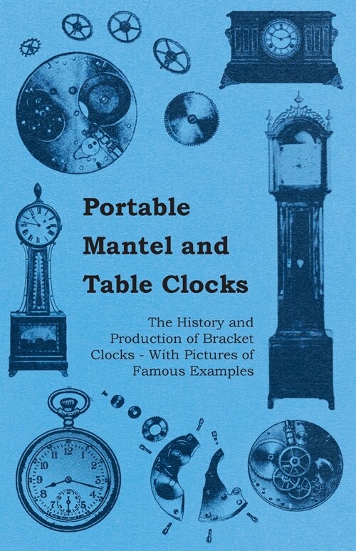 Portable Mantel and Table Clocks - The History and Production of Bracket Clocks - With Pictures of Famous Examples (Paperback)